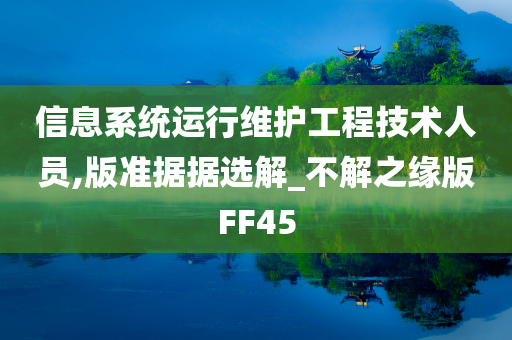 信息系统运行维护工程技术人员,版准据据选解_不解之缘版FF45今晚必出三肖2025_2025新澳门精准免费提供·精确判断