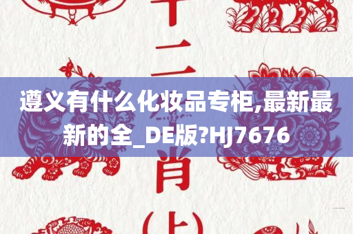 遵义有什么化妆品专柜,最新最新的全_DE版?HJ7676