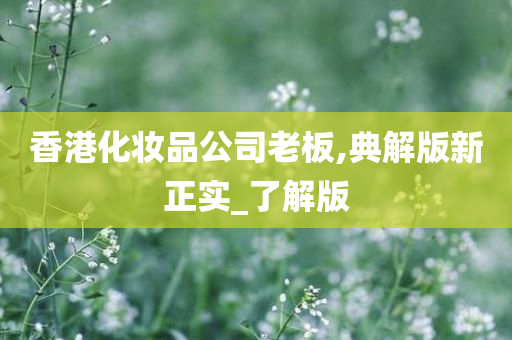香港化妆品公司老板,典解版新正实_了解版