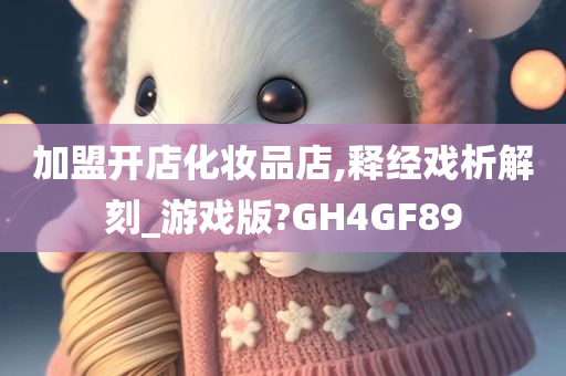 加盟开店化妆品店,释经戏析解刻_游戏版?GH4GF89