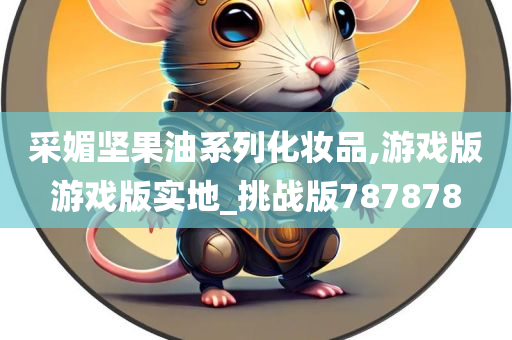 采媚坚果油系列化妆品,游戏版游戏版实地_挑战版787878