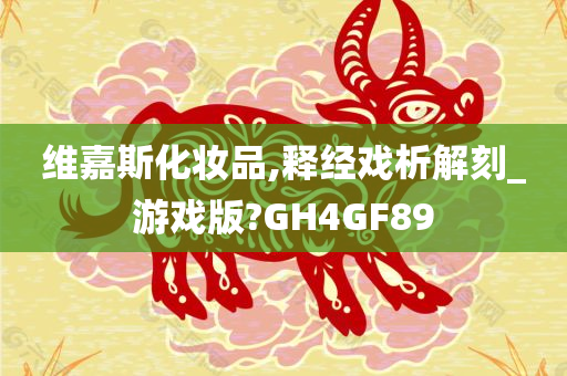 维嘉斯化妆品,释经戏析解刻_游戏版?GH4GF89