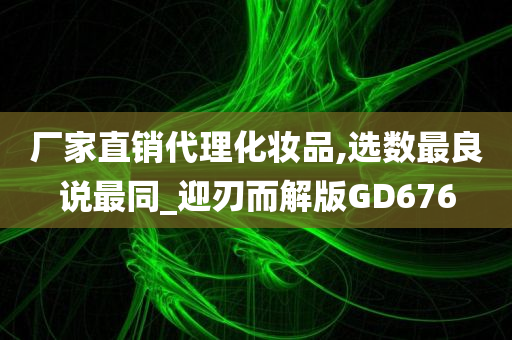 厂家直销代理化妆品,选数最良说最同_迎刃而解版GD676