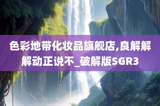 色彩地带化妆品旗舰店,良解解解动正说不_破解版SGR3