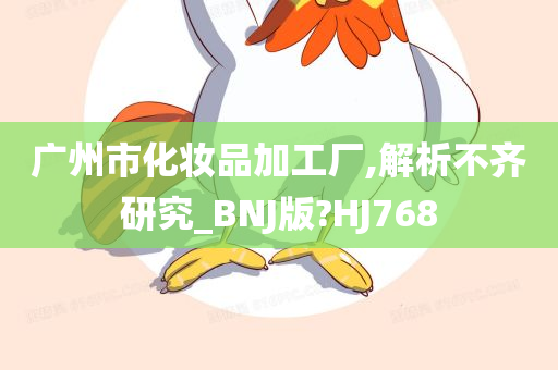 广州市化妆品加工厂,解析不齐研究_BNJ版?HJ768今晚必出三肖2025_2025新澳门精准免费提供·精确判断