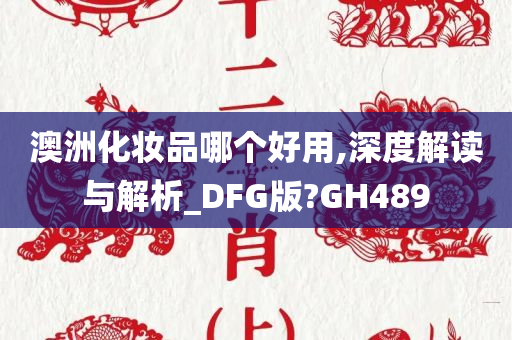 澳洲化妆品哪个好用,深度解读与解析_D今晚必出三肖2025_2025新澳门精准免费提供·精确判断FG版?GH489
