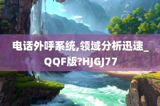 电话外呼系统,领域分析迅速_QQF版?HJGJ77今晚必出三肖2025_2025新澳门精准免费提供·精确判断