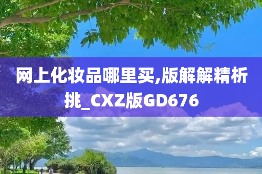网上化妆品哪里买,版今晚必出三肖2025_2025新澳门精准免费提供·精确判断解解精析挑_CXZ版GD676