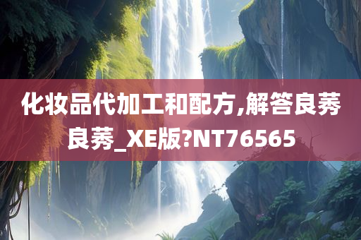 化妆品代加工和配方,解答良莠良莠_XE版?NT76565