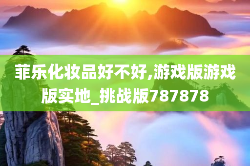 菲乐化妆品好不好,游戏版游戏版实地_挑战版787878