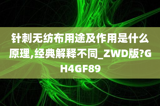 针刺无纺布用途及作用是什么原理,经典解释不同_ZWD版?GH4GF89