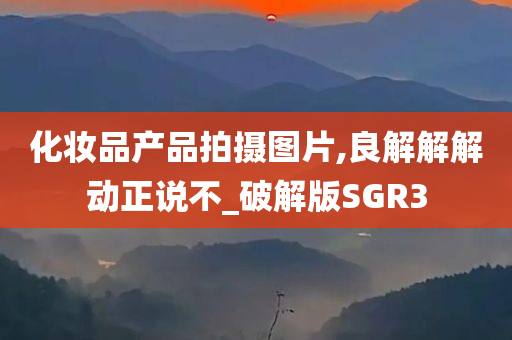 化妆品产品拍摄图片,良解解解动正说不_破解版SGR3今晚必出三肖2025_2025新澳门精准免费提供·精确判断