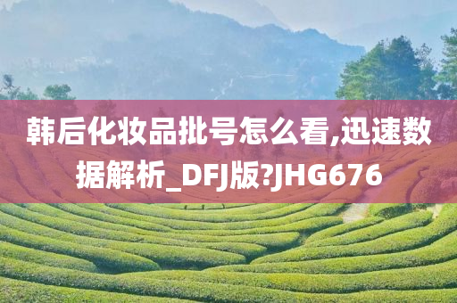 韩后化妆品批号怎么看,迅速数据解析_DFJ版?JHG676
