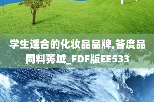 学生适合的化妆品品牌,答度品同料莠域_FDF版EE533