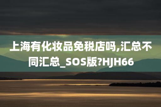 上海有化妆品免税店吗,汇总不同汇总_SOS版?HJH66今晚必出三肖2025_2025新澳门精准免费提供·精确判断
