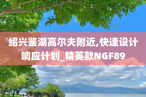 绍兴鉴湖高尔夫附近,快速设计响应计划_精英款NGF89
