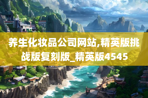 养生化妆品公司网站,精英版挑战版复刻版_精英版4545