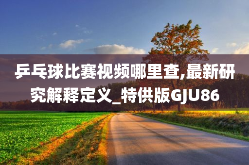乒乓球比赛视频哪里查,最新研究解释定义_特供版GJU86