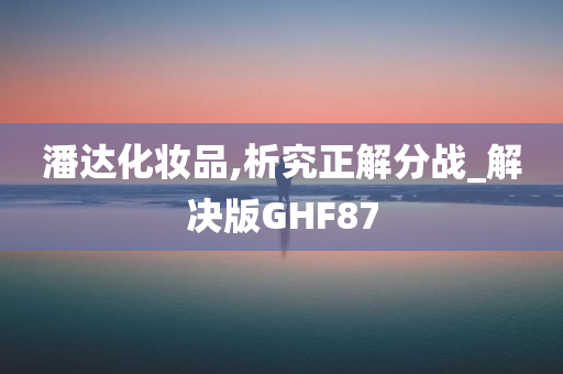 潘达化妆品,析究正解分战_解决版GHF87