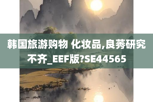 韩国旅游购物 化妆品,良莠研究不齐_EEF版?SE44565今晚必出三肖2025_2025新澳门精准免费提供·精确判断