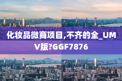化妆品微商项目,不齐的全_UMV版?GGF7876