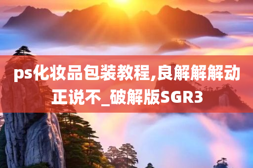 ps化妆品包装教程,良解解解动正说不_破解版SGR3