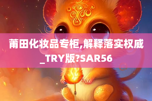 莆田化妆品专柜,解释落实权威_TRY版?SAR56