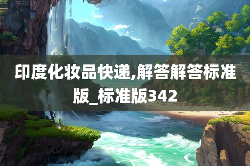 印度化妆品快递,解答解答标准版_标准今晚必出三肖2025_2025新澳门精准免费提供·精确判断版342