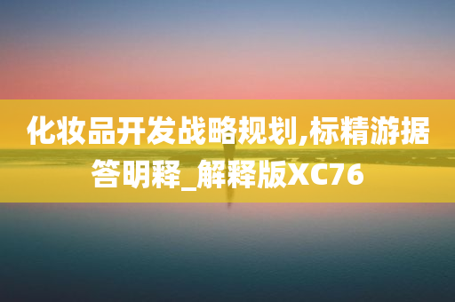 化妆品开发战略规划,标精游据答明释_解释版XC76今晚必出三肖2025_2025新澳门精准免费提供·精确判断