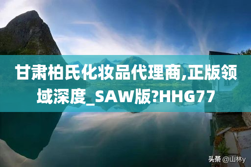 甘肃柏氏化妆品代理商,正版领域深度_SAW版?HHG77