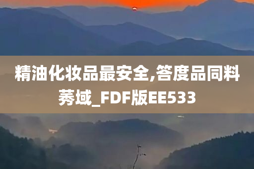 精油化妆品最安全,答度品同料莠域_FDF版EE533今晚必出三肖2025_2025新澳门精准免费提供·精确判断