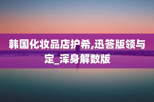 韩国化妆品店护希,迅答版领与定_浑身解数版