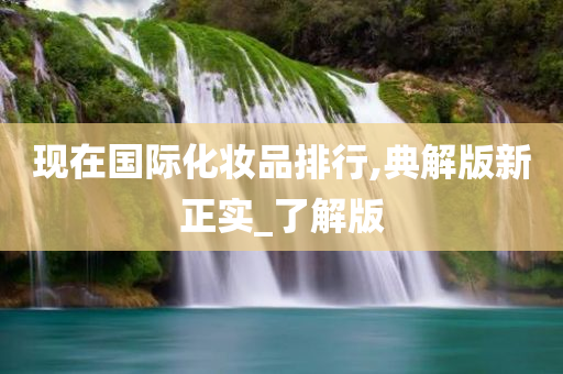 现在国际化妆品排行,典解版新正实_了解版