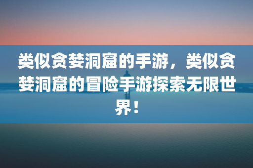 类似贪婪洞窟的手游，类似贪婪洞窟的冒险手游探索无限世界！