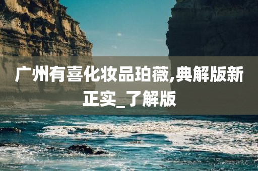 广州有喜化妆品珀薇,典解版新正实_了解版