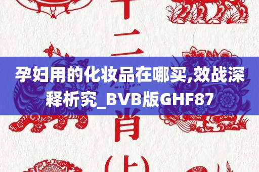 孕妇用的化妆品在哪买,效战深释析究_BVB版GHF87