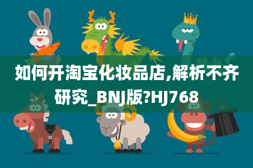 如何开淘宝化妆品店,解析不齐研今晚必出三肖2025_2025新澳门精准免费提供·精确判断究_BNJ版?HJ768
