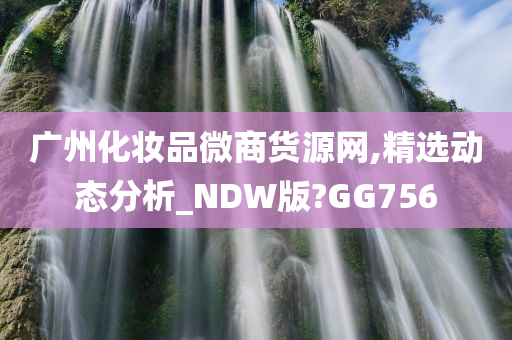 广州化妆品微商货源网,精选动态分析_NDW版?GG756