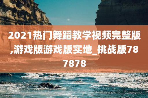 2021热门舞蹈教学视频完整版,游戏版游戏版实地_挑战版787878