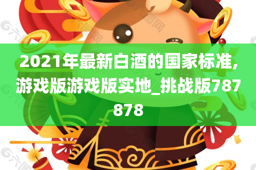 2021年最新白酒的国家标准,游戏版游戏版实地_挑战版787878