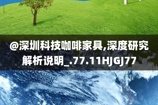 @深圳科技咖啡家具,深度研究解析说明_.77.11HJGJ77今晚必出三肖2025_2025新澳门精准免费提供·精确判断