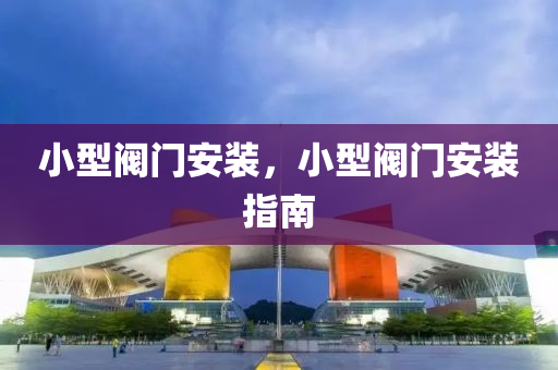 小型阀门安装，小型阀门安装指南