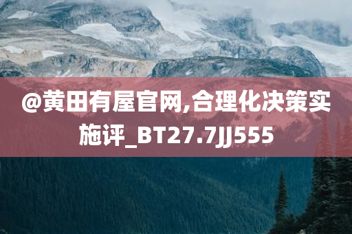 @黄田有屋官网,合理化决策实施评_BT27.7JJ555