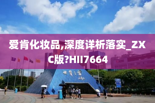 爱肯化妆品,深度详析落实_ZXC版?HII7664