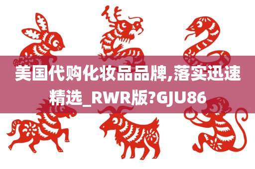 美国代购化妆品品牌,落实迅速精选_RWR版?GJU86今晚必出三肖2025_2025新澳门精准免费提供·精确判断