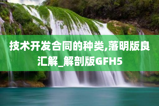 技术开发合同的种类,落明版良汇解_解剖版GFH5