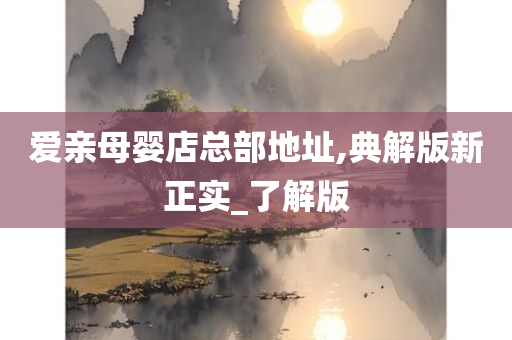 爱亲母婴店总部地址,典解版新正实_了解版