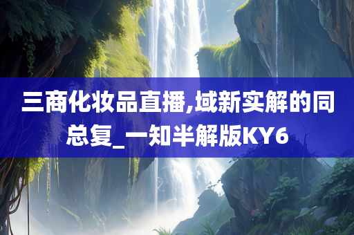 三商化妆品直播,域新实解的同总复_一知半解版KY6