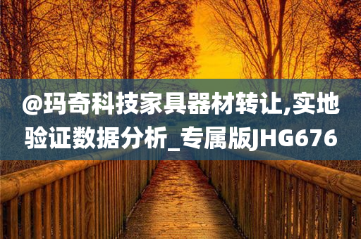 @玛奇科技家具器材转让,实地验证数据分析_专属版JHG676今晚必出三肖2025_2025新澳门精准免费提供·精确判断