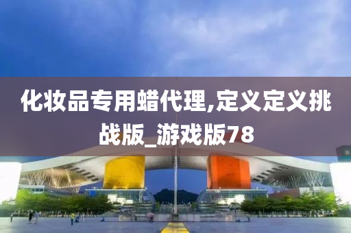 化妆品专用蜡代理,定义定义挑战版_游戏版78